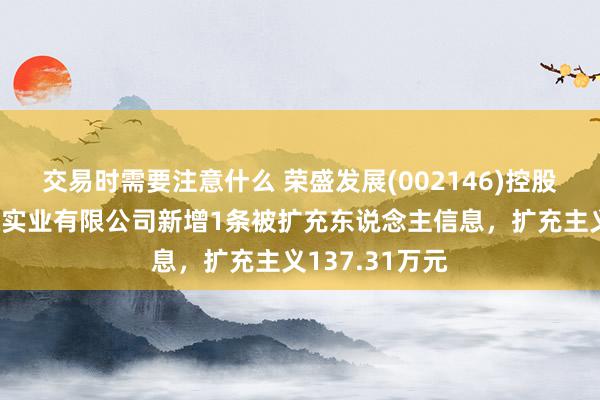 交易时需要注意什么 荣盛发展(002146)控股的荣盛万利通实业有限公司新增1条被扩充东说念主信息，扩充主义137.31万元