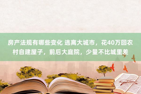 房产法规有哪些变化 逃离大城市，花40万回农村自建屋子，前后大庭院，少量不比城里差