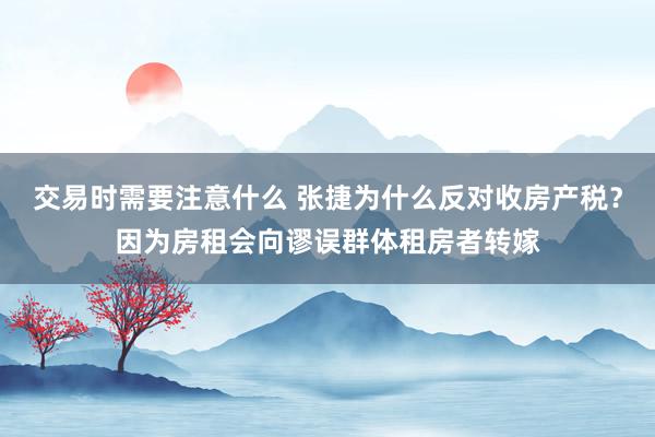 交易时需要注意什么 张捷为什么反对收房产税？因为房租会向谬误群体租房者转嫁