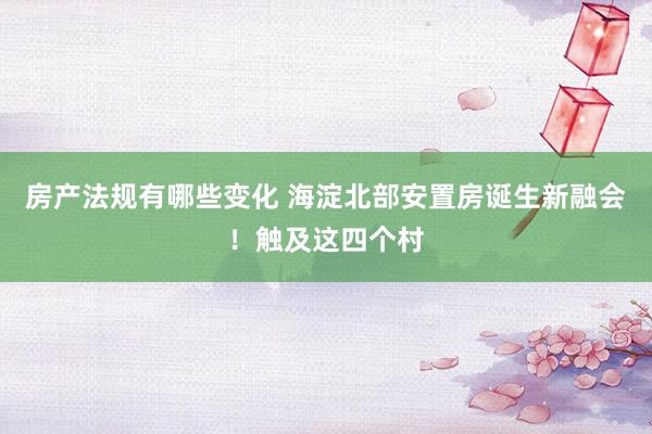 房产法规有哪些变化 海淀北部安置房诞生新融会！触及这四个村