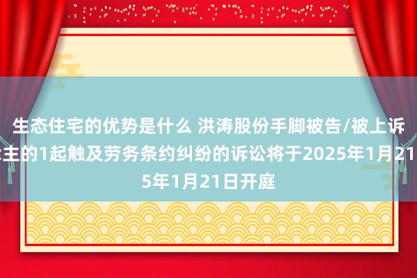 生态住宅的优势是什么 洪涛股份手脚被告/被上诉东说念主的1起触及劳务条约纠纷的诉讼将于2025年1月21日开庭