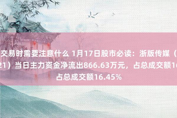 交易时需要注意什么 1月17日股市必读：浙版传媒（601921）当日主力资金净流出866.63万元，占总成交额16.45%