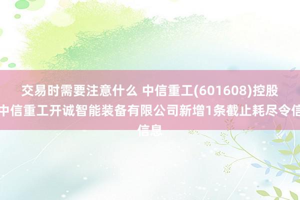 交易时需要注意什么 中信重工(601608)控股的中信重工开诚智能装备有限公司新增1条截止耗尽令信息