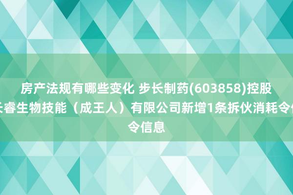 房产法规有哪些变化 步长制药(603858)控股的长睿生物技能（成王人）有限公司新增1条拆伙消耗令信息