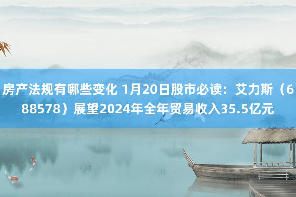 房产法规有哪些变化 1月20日股市必读：艾力斯（688578）展望2024年全年贸易收入35.5亿元