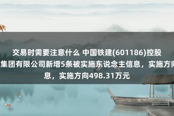 交易时需要注意什么 中国铁建(601186)控股的中铁十八局集团有限公司新增5条被实施东说念主信息，实施方向498.31万元