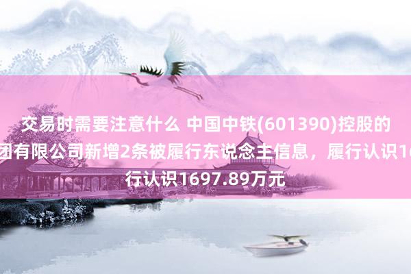 交易时需要注意什么 中国中铁(601390)控股的中铁九局集团有限公司新增2条被履行东说念主信息，履行认识1697.89万元