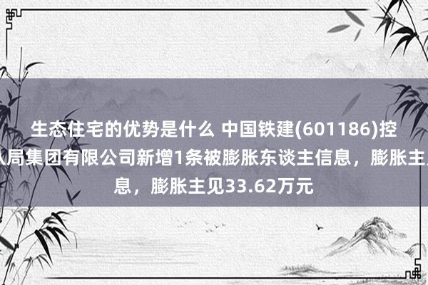 生态住宅的优势是什么 中国铁建(601186)控股的中铁十八局集团有限公司新增1条被膨胀东谈主信息，膨胀主见33.62万元