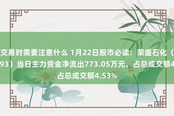 交易时需要注意什么 1月22日股市必读：荣盛石化（002493）当日主力资金净流出773.05万元，占总成交额4.53%