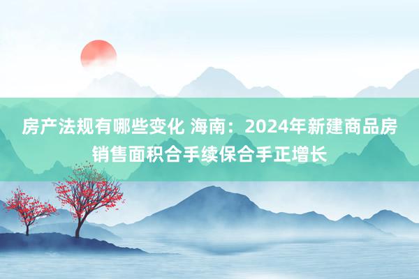 房产法规有哪些变化 海南：2024年新建商品房销售面积合手续保合手正增长