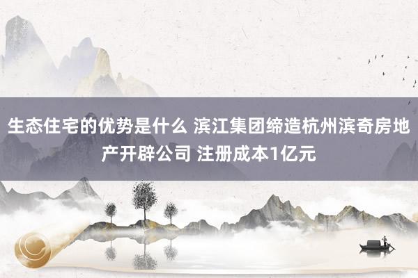 生态住宅的优势是什么 滨江集团缔造杭州滨奇房地产开辟公司 注册成本1亿元