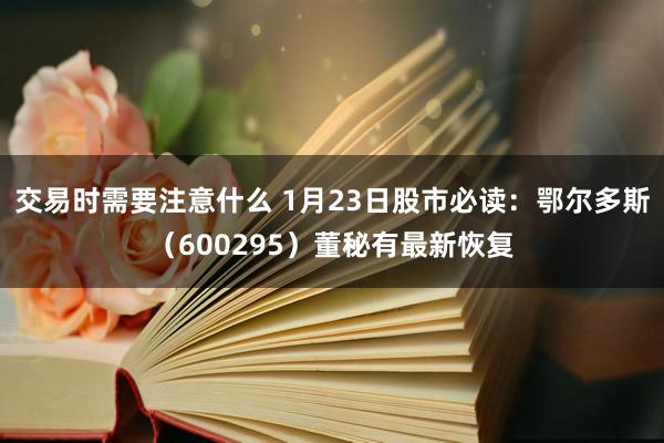 交易时需要注意什么 1月23日股市必读：鄂尔多斯（600295）董秘有最新恢复