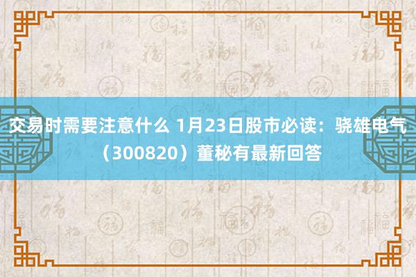 交易时需要注意什么 1月23日股市必读：骁雄电气（300820）董秘有最新回答