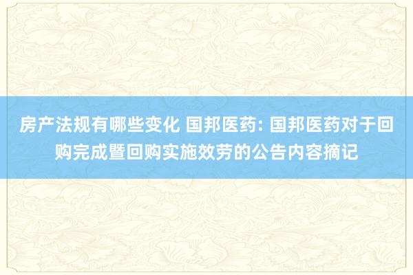 房产法规有哪些变化 国邦医药: 国邦医药对于回购完成暨回购实施效劳的公告内容摘记