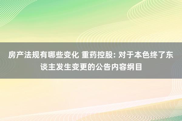 房产法规有哪些变化 重药控股: 对于本色终了东谈主发生变更的公告内容纲目