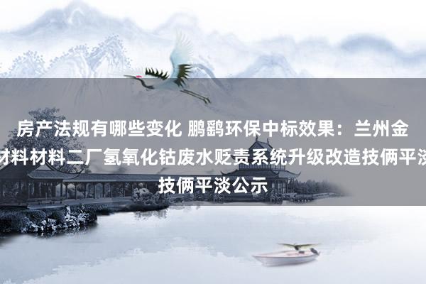 房产法规有哪些变化 鹏鹞环保中标效果：兰州金川新材料材料二厂氢氧化钴废水贬责系统升级改造技俩平淡公示