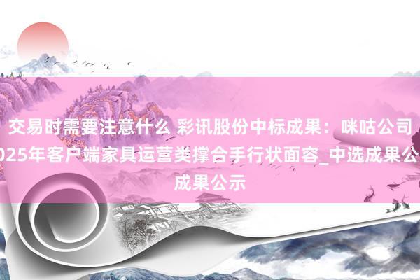 交易时需要注意什么 彩讯股份中标成果：咪咕公司2025年客户端家具运营类撑合手行状面容_中选成果公示