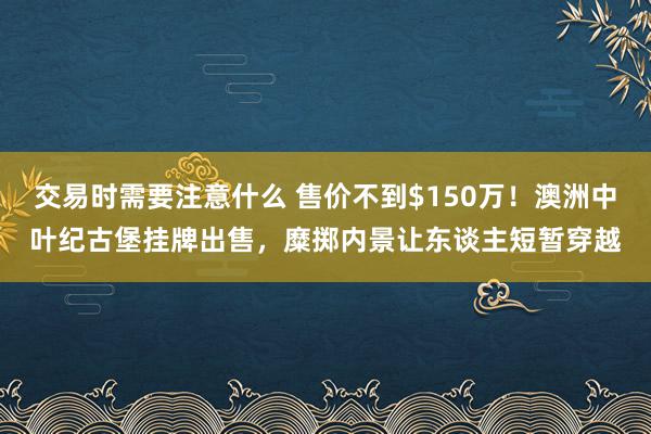 交易时需要注意什么 售价不到$150万！澳洲中叶纪古堡挂牌出售，糜掷内景让东谈主短暂穿越