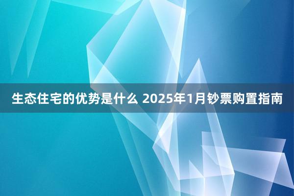 生态住宅的优势是什么 2025年1月钞票购置指南