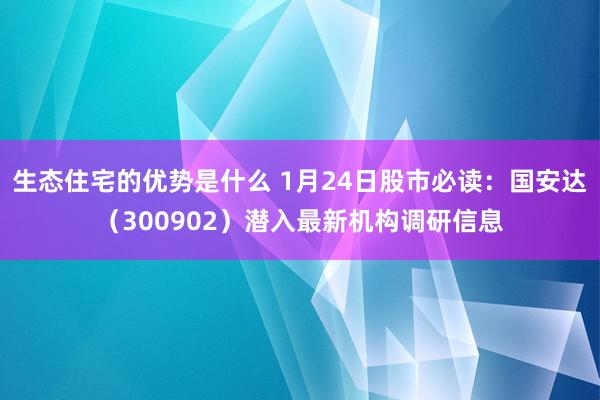 生态住宅的优势是什么 1月24日股市必读：国安达（300902）潜入最新机构调研信息