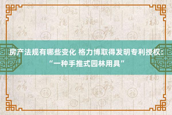 房产法规有哪些变化 格力博取得发明专利授权：“一种手推式园林用具”