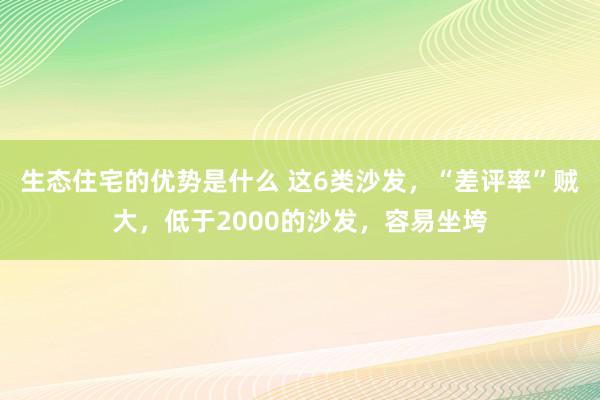 生态住宅的优势是什么 这6类沙发，“差评率”贼大，低于2000的沙发，容易坐垮