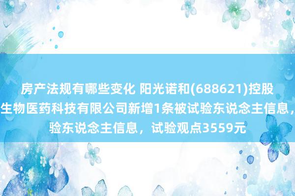 房产法规有哪些变化 阳光诺和(688621)控股的上海派念念维更生物医药科技有限公司新增1条被试验东说念主信息，试验观点3559元