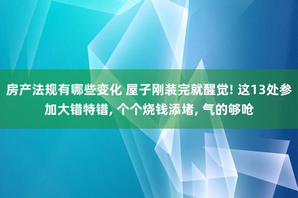 房产法规有哪些变化 屋子刚装完就醒觉! 这13处参加大错特错, 个个烧钱添堵, 气的够呛