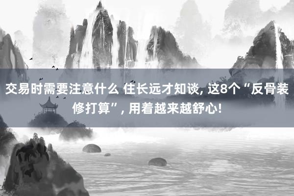 交易时需要注意什么 住长远才知谈, 这8个“反骨装修打算”, 用着越来越舒心!