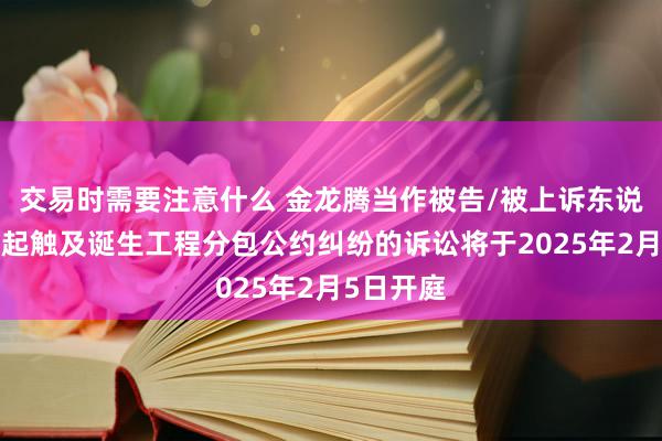 交易时需要注意什么 金龙腾当作被告/被上诉东说念主的1起触及诞生工程分包公约纠纷的诉讼将于2025年2月5日开庭