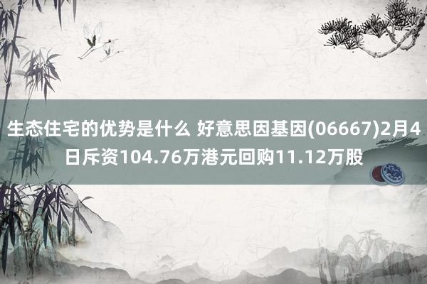 生态住宅的优势是什么 好意思因基因(06667)2月4日斥资104.76万港元回购11.12万股