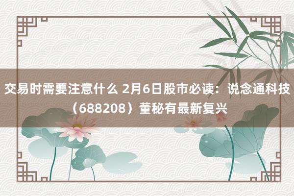 交易时需要注意什么 2月6日股市必读：说念通科技（688208）董秘有最新复兴