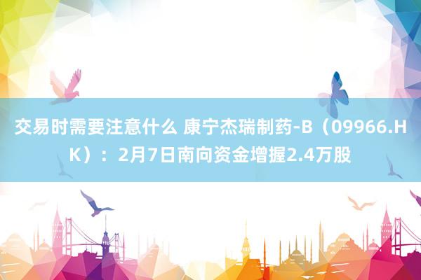 交易时需要注意什么 康宁杰瑞制药-B（09966.HK）：2月7日南向资金增握2.4万股