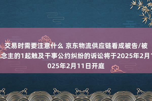 交易时需要注意什么 京东物流供应链看成被告/被上诉东说念主的1起触及干事公约纠纷的诉讼将于2025年2月11日开庭