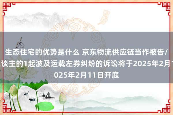 生态住宅的优势是什么 京东物流供应链当作被告/被上诉东谈主的1起波及运载左券纠纷的诉讼将于2025年2月11日开庭