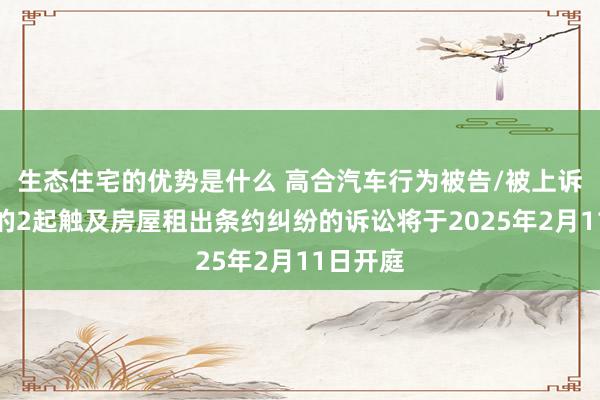 生态住宅的优势是什么 高合汽车行为被告/被上诉东谈主的2起触及房屋租出条约纠纷的诉讼将于2025年2月11日开庭