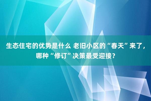 生态住宅的优势是什么 老旧小区的“春天”来了，哪种“修订”决策最受迎接？