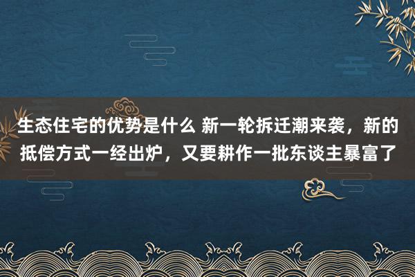 生态住宅的优势是什么 新一轮拆迁潮来袭，新的抵偿方式一经出炉，又要耕作一批东谈主暴富了