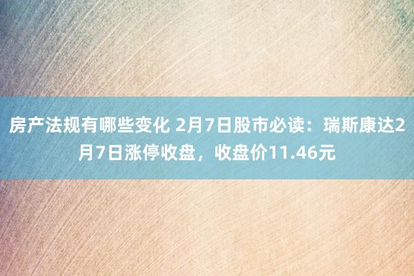 房产法规有哪些变化 2月7日股市必读：瑞斯康达2月7日涨停收盘，收盘价11.46元