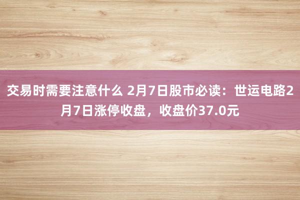 交易时需要注意什么 2月7日股市必读：世运电路2月7日涨停收盘，收盘价37.0元