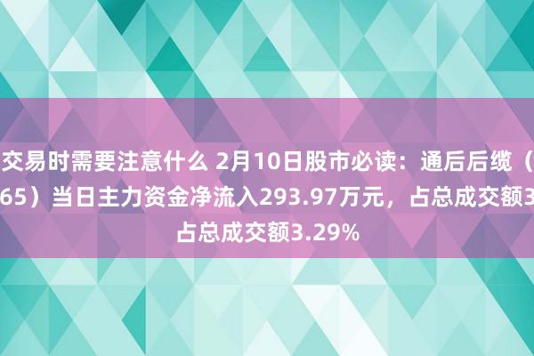 交易时需要注意什么 2月10日股市必读：通后后缆（300265）当日主力资金净流入293.97万元，占总成交额3.29%