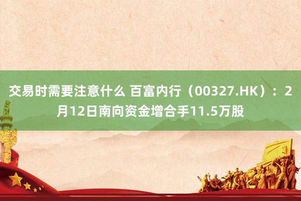 交易时需要注意什么 百富内行（00327.HK）：2月12日南向资金增合手11.5万股