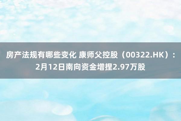 房产法规有哪些变化 康师父控股（00322.HK）：2月12日南向资金增捏2.97万股