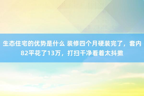 生态住宅的优势是什么 装修四个月硬装完了，套内82平花了13万，打扫干净看着太抖擞