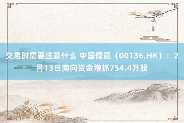 交易时需要注意什么 中国儒意（00136.HK）：2月13日南向资金增抓754.4万股