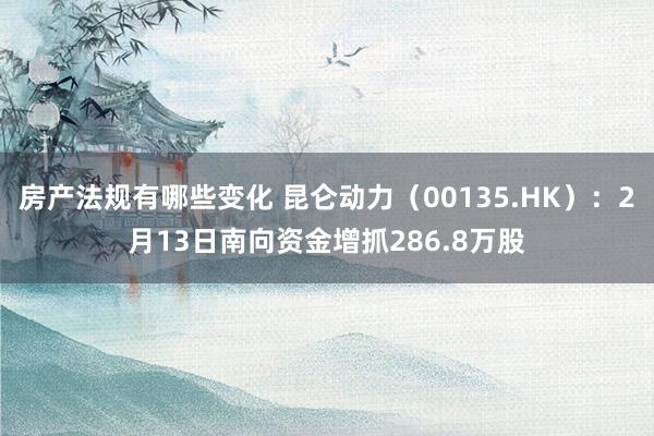 房产法规有哪些变化 昆仑动力（00135.HK）：2月13日南向资金增抓286.8万股