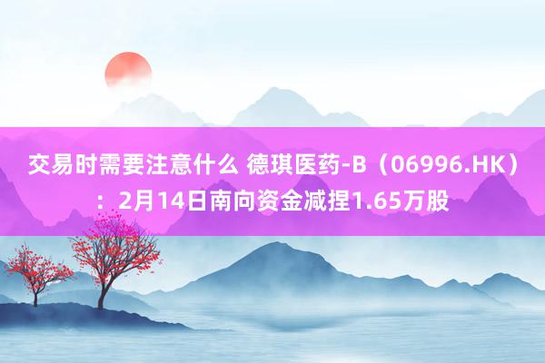 交易时需要注意什么 德琪医药-B（06996.HK）：2月14日南向资金减捏1.65万股