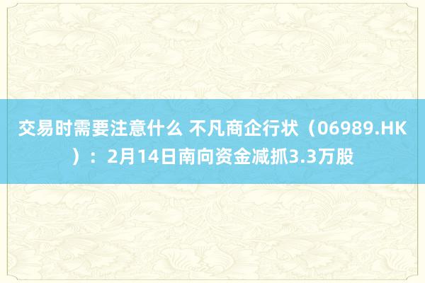 交易时需要注意什么 不凡商企行状（06989.HK）：2月14日南向资金减抓3.3万股