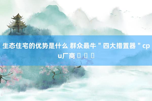 生态住宅的优势是什么 群众最牛＂四大措置器＂cpu厂商 ​​​