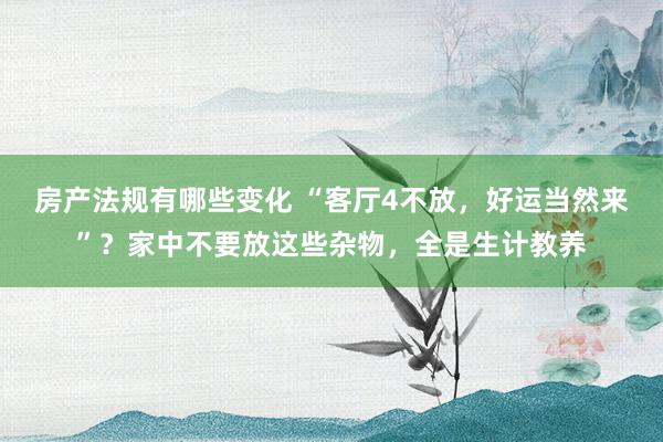 房产法规有哪些变化 “客厅4不放，好运当然来”？家中不要放这些杂物，全是生计教养